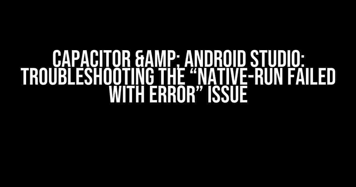 Capacitor & Android Studio: Troubleshooting the “native-run failed with error” Issue