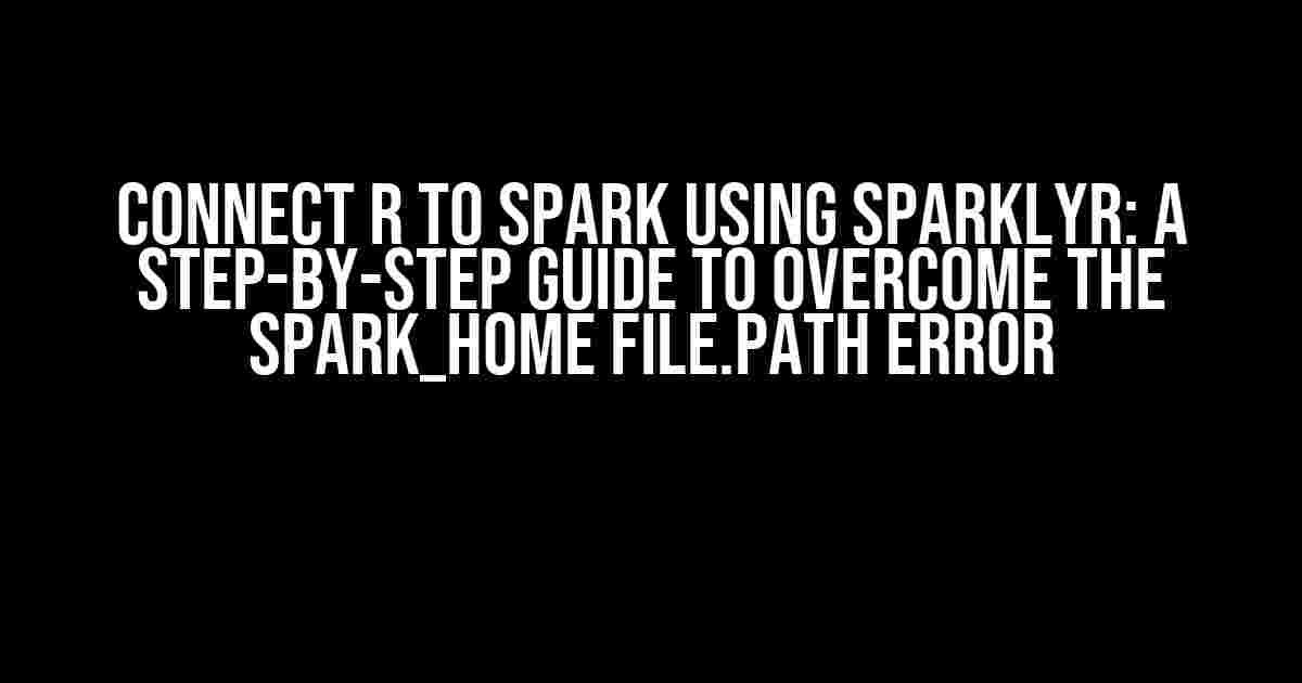 Connect R to Spark using Sparklyr: A Step-by-Step Guide to Overcome the spark_home file.path Error