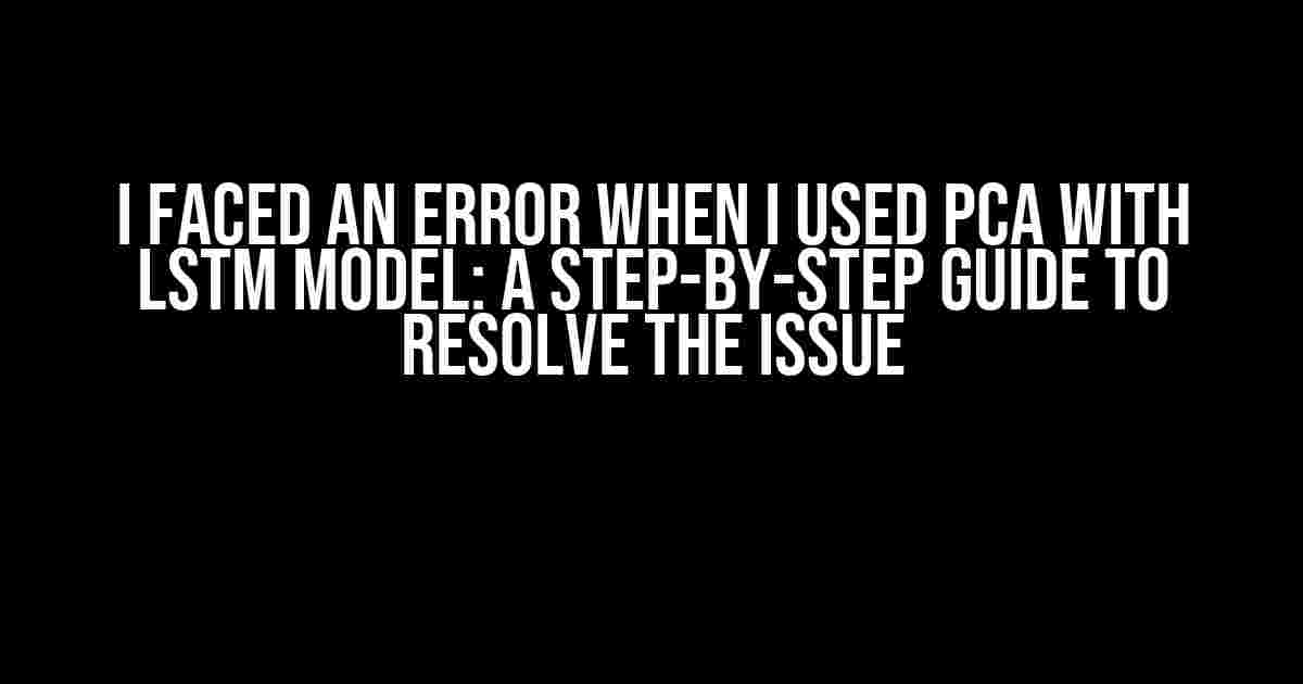 I Faced an Error When I Used PCA with LSTM Model: A Step-by-Step Guide to Resolve the Issue