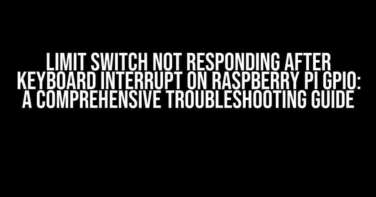 Limit Switch Not Responding After Keyboard Interrupt on Raspberry Pi GPIO: A Comprehensive Troubleshooting Guide