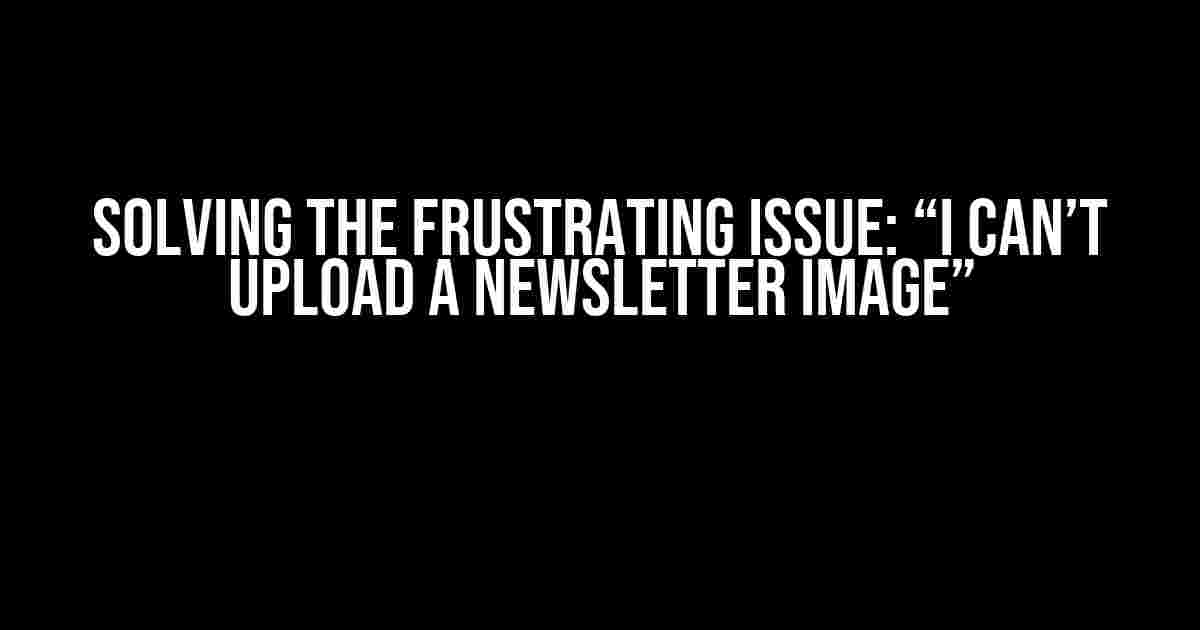 Solving the Frustrating Issue: “I Can’t Upload a Newsletter Image”