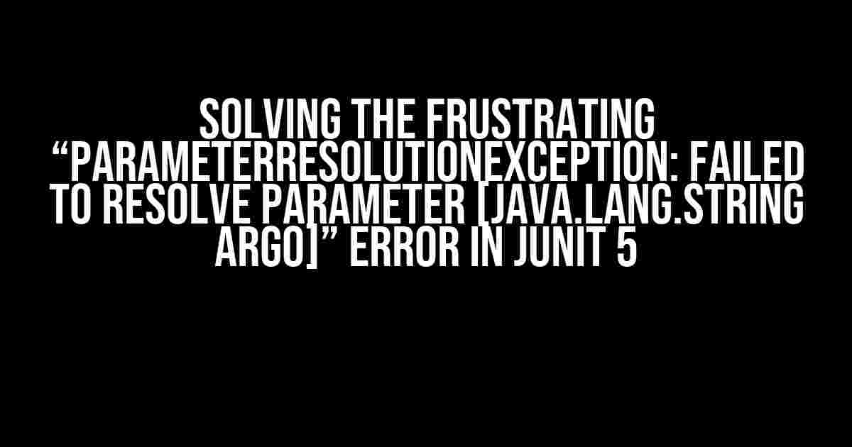 Solving the Frustrating “ParameterResolutionException: Failed to resolve parameter [java.lang.String arg0]” Error in JUnit 5