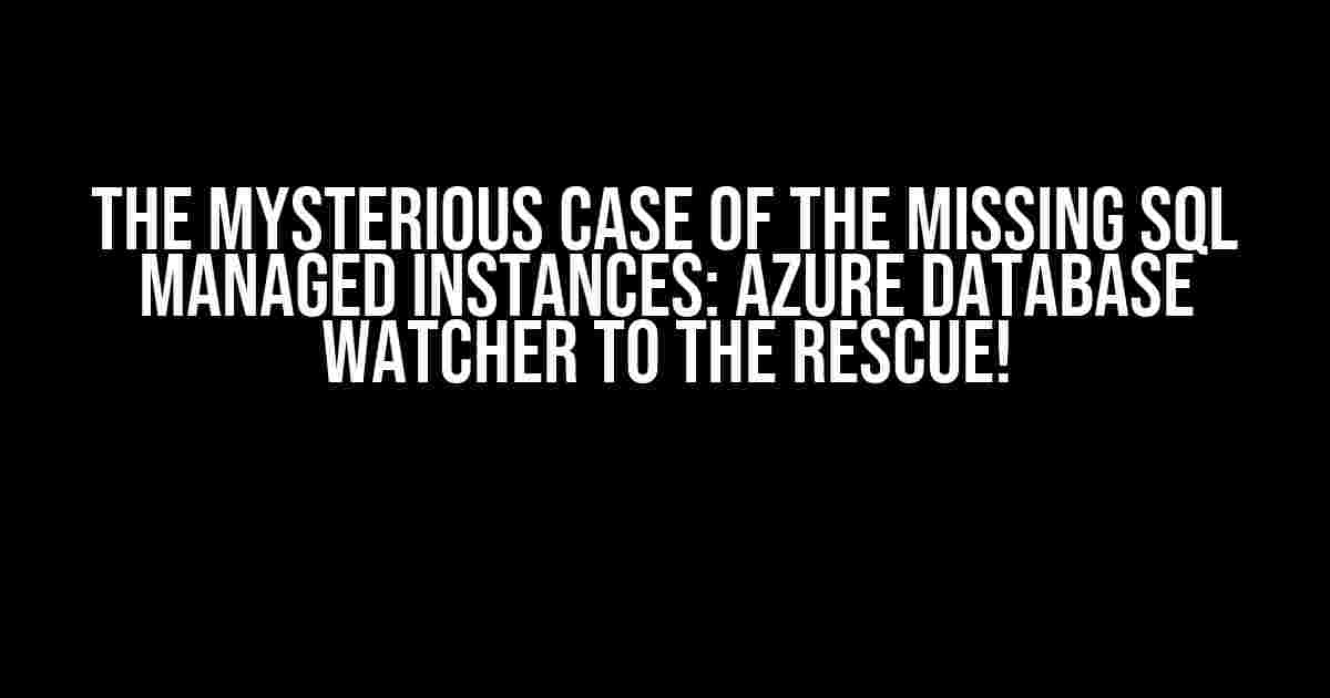 The Mysterious Case of the Missing SQL Managed Instances: Azure Database Watcher to the Rescue!