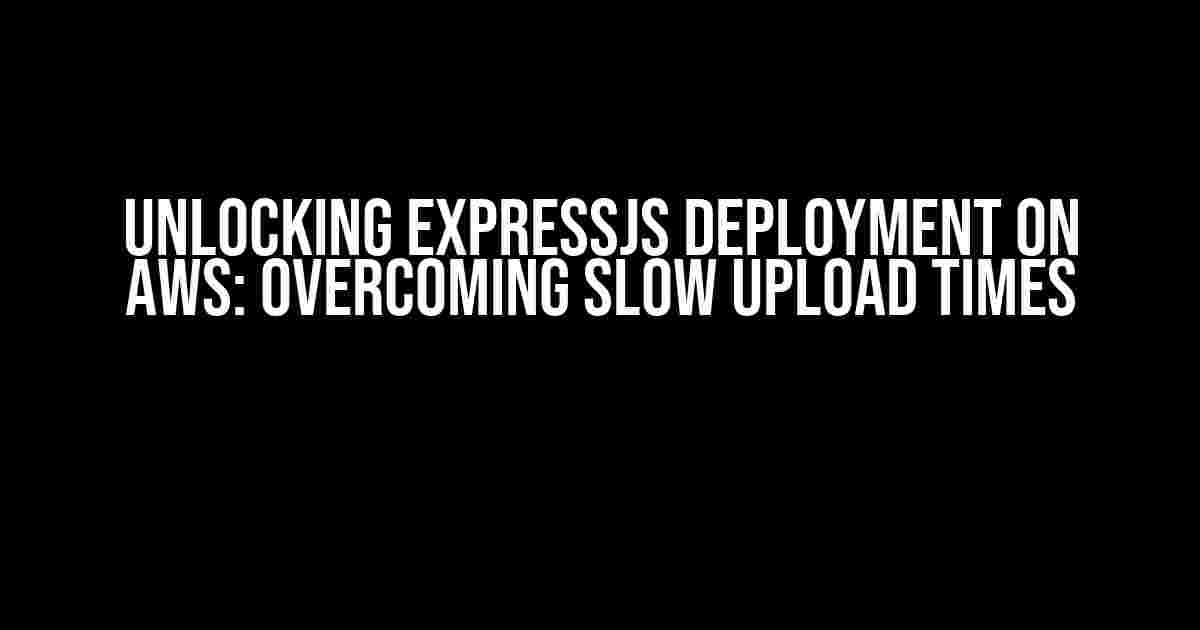 Unlocking ExpressJS Deployment on AWS: Overcoming Slow Upload Times