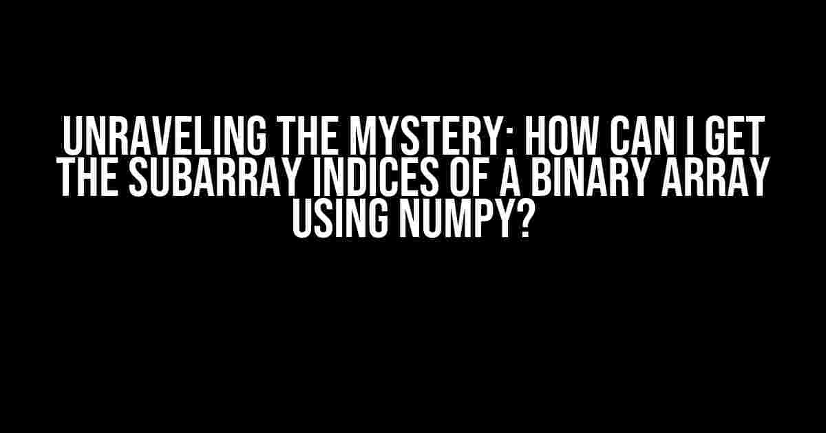 Unraveling the Mystery: How can I get the subarray indices of a binary array using NumPy?