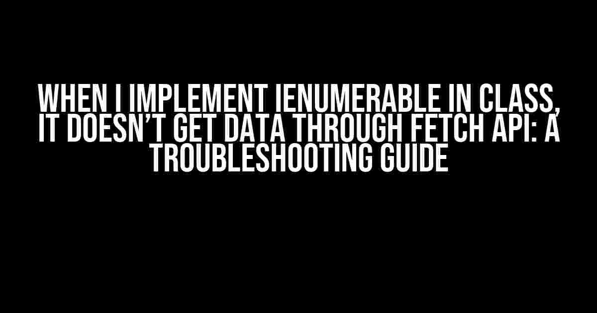 When I Implement IEnumerable in Class, It Doesn’t Get Data Through Fetch API: A Troubleshooting Guide